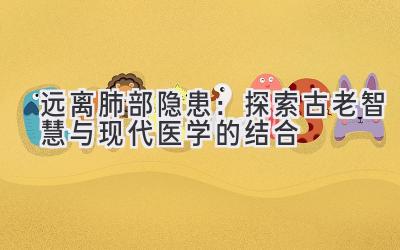 远离肺部隐患:探索古老智慧与现代医学的结合