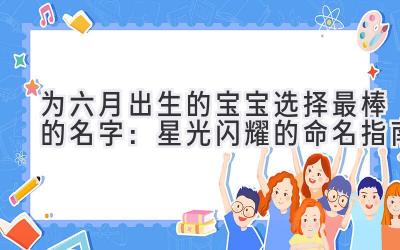 为六月出生的宝宝选择最棒的名字:星光闪耀的命名指南
