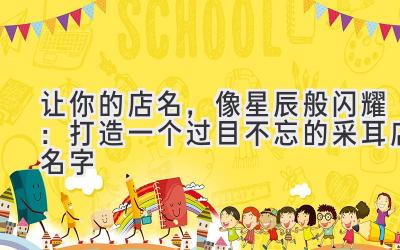 让你的店名,像星辰般闪耀:打造一个过目不忘的采耳店名字