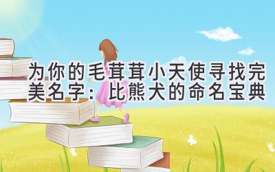为你的毛茸茸小天使寻找完美名字:比熊犬的命名宝典