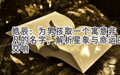 皓辰:为男孩取一个寓意非凡的名字,解析星象与命运的交响