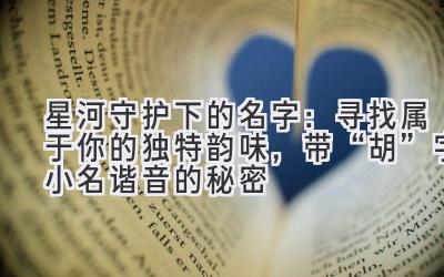 星河守护下的名字:寻找属于你的独特韵味,带“胡”字小名谐音的秘密