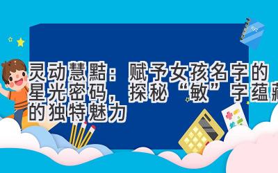 灵动慧黠:赋予女孩名字的星光密码,探秘“敏”字蕴藏的独特魅力