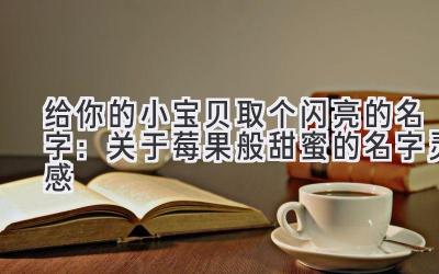 给你的小宝贝取个闪亮的名字:关于莓果般甜蜜的名字灵感