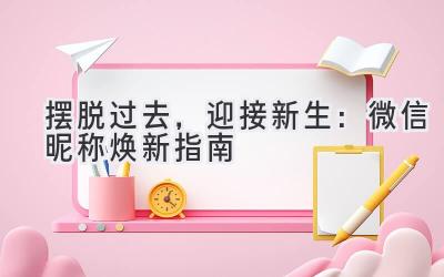 摆脱过去,迎接新生:微信昵称焕新指南