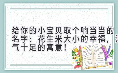 给你的小宝贝取个响当当的名字:花生米大小的幸福,洋气十足的寓意!