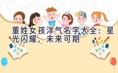 董姓女孩洋气名字大全:星光闪耀,未来可期
