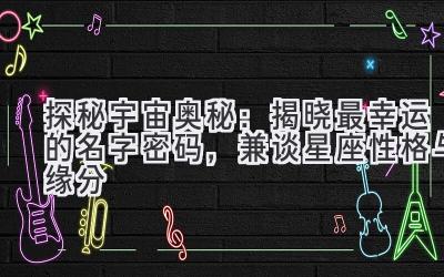探秘宇宙奥秘:揭晓最幸运的名字密码,兼谈星座性格与缘分