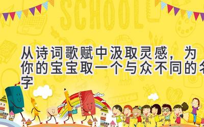 从诗词歌赋中汲取灵感,为你的宝宝取一个与众不同的名字