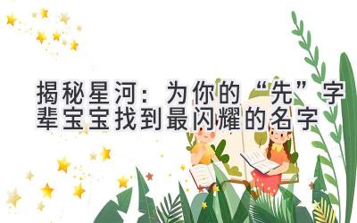 揭秘星河:为你的“先”字辈宝宝找到最闪耀的名字