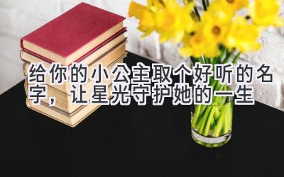 给你的小公主取个好听的名字,让星光守护她的一生