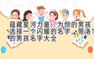 蕴藏星河力量:为你的男孩选择一个闪耀的名字,带洛字的男孩名字大全