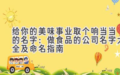 给你的美味事业取个响当当的名字:做食品的公司名字大全及命名指南