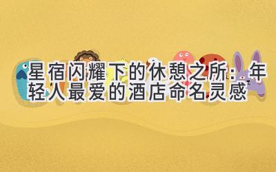 星宿闪耀下的休憩之所:年轻人最爱的酒店命名灵感