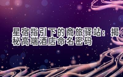 星宿指引下的商旅驿站:揭秘高端酒店命名密码