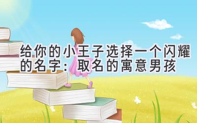 给你的小王子选择一个闪耀的名字:取名的寓意男孩