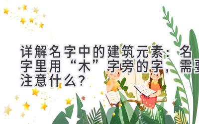 详解名字中的建筑元素:名字里用“木”字旁的字,需要注意什么?