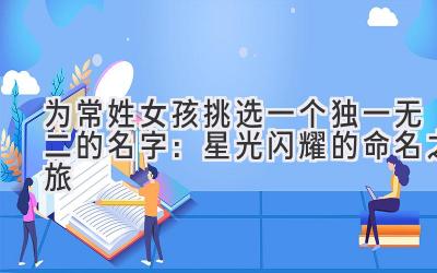为常姓女孩挑选一个独一无二的名字:星光闪耀的命名之旅