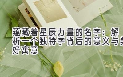 蕴藏着星辰力量的名字:解析一个独特字背后的意义与美好寓意