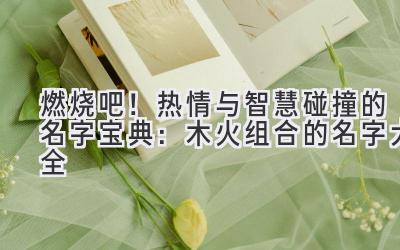 燃烧吧!热情与智慧碰撞的名字宝典:木火组合的名字大全