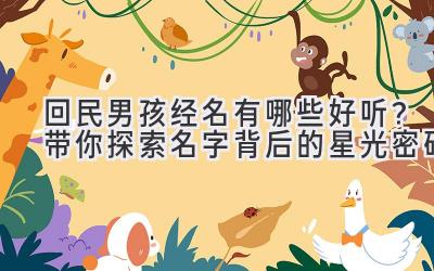 回民男孩经名有哪些好听?带你探索名字背后的星光密码