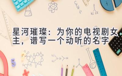 星河璀璨:为你的电视剧女主,谱写一个动听的名字