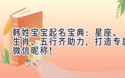 韩姓宝宝起名宝典：星座、生肖、五行齐助力，打造专属微信昵称！