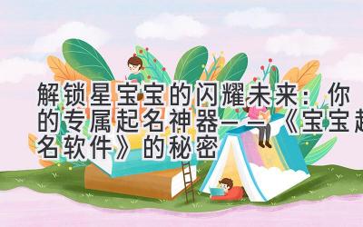   解锁星宝宝的闪耀未来：你的专属起名神器——《宝宝起名软件》的秘密 