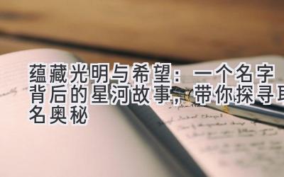 蕴藏光明与希望:一个名字背后的星河故事,带你探寻取名奥秘
