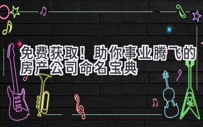 免费获取!助你事业腾飞的房产公司命名宝典