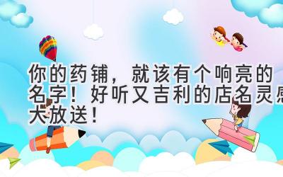 你的药铺,就该有个响亮的名字!好听又吉利的店名灵感大放送!