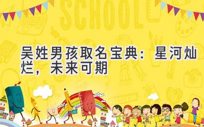 吴姓男孩取名宝典:星河灿烂,未来可期