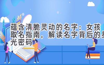 蕴含清脆灵动的名字:女孩取名指南,解读名字背后的星光密码