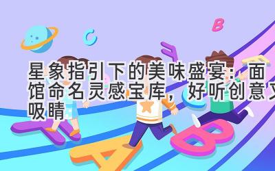 星象指引下的美味盛宴:面馆命名灵感宝库,好听创意又吸睛