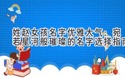 姓赵女孩名字优雅大气:宛若星河般璀璨的名字选择指南