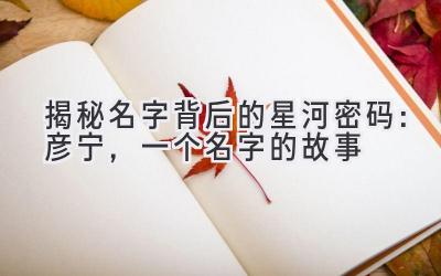 揭秘名字背后的星河密码:彦宁,一个名字的故事