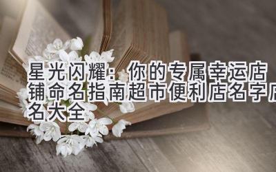 星光闪耀:你的专属幸运店铺命名指南(超市便利店名字店名大全)