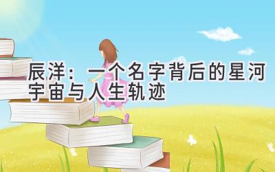 辰洋:一个名字背后的星河宇宙与人生轨迹