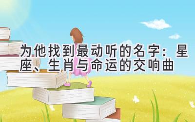 为他找到最动听的名字:星座、生肖与命运的交响曲