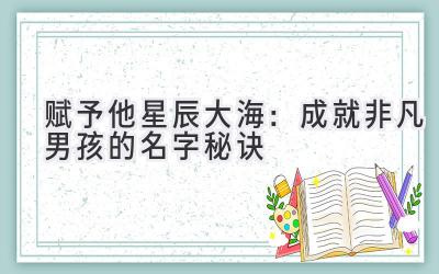 赋予他星辰大海:成就非凡男孩的名字秘诀