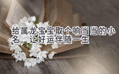 给属龙宝宝取个响当当的小名,让好运伴随一生