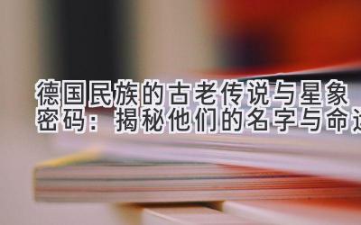 德国民族的古老传说与星象密码:揭秘他们的名字与命运