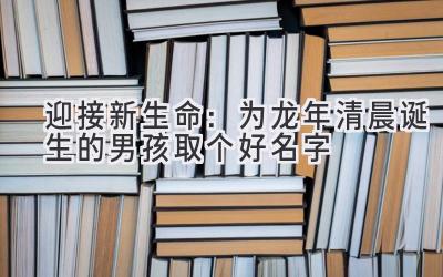 迎接新生命:为龙年清晨诞生的男孩取个好名字
