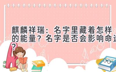 麒麟祥瑞:名字里藏着怎样的能量?名字是否会影响命运?