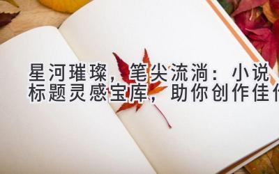 星河璀璨,笔尖流淌:小说标题灵感宝库,助你创作佳作