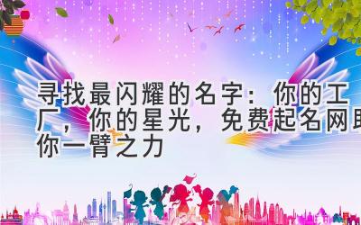 寻找最闪耀的名字:你的工厂,你的星光,免费起名网助你一臂之力