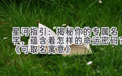 星河指引:揭秘你的专属名字,蕴含着怎样的命运密码?《可取名寓意》