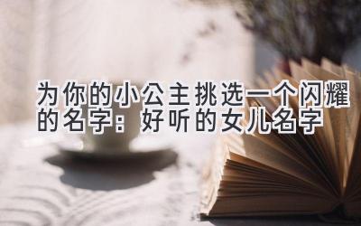  为你的小公主挑选一个闪耀的名字：好听的女儿名字 