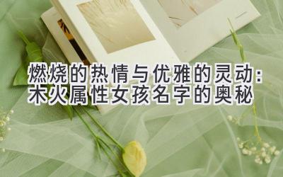 燃烧的热情与优雅的灵动:木火属性女孩名字的奥秘