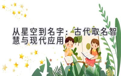 从星空到名字:古代取名智慧与现代应用